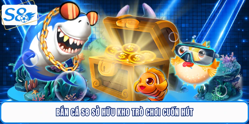 Bắn cá S8 sở hữu kho trò chơi cuốn hút