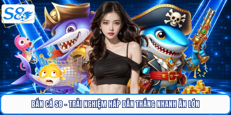 ban-ca-s8-trai-nghiem-hap-dan-thang-nhanh-an-lon